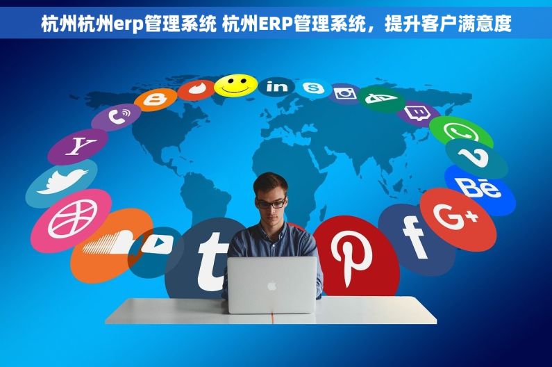杭州杭州erp管理系统 杭州ERP管理系统，提升客户满意度