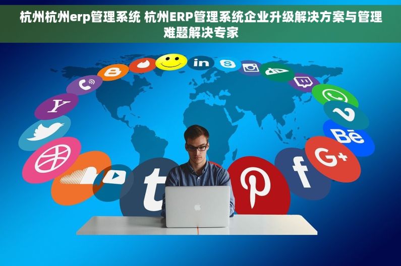杭州杭州erp管理系统 杭州ERP管理系统企业升级解决方案与管理难题解决专家