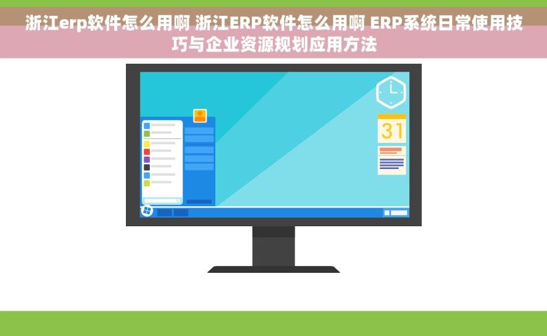 浙江erp软件怎么用啊 浙江ERP软件怎么用啊 ERP系统日常使用技巧与企业资源规划应用方法