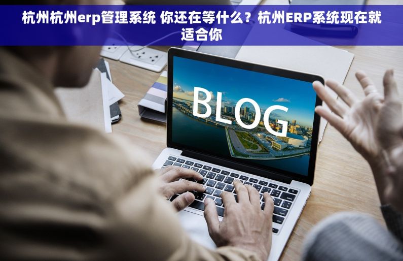杭州杭州erp管理系统 你还在等什么？杭州ERP系统现在就适合你