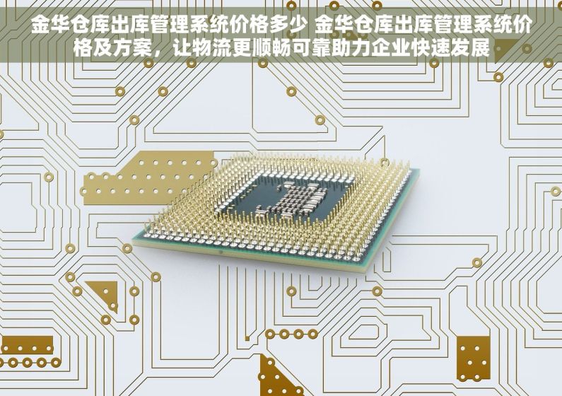 金华仓库出库管理系统价格多少 金华仓库出库管理系统价格及方案，让物流更顺畅可靠助力企业快速发展