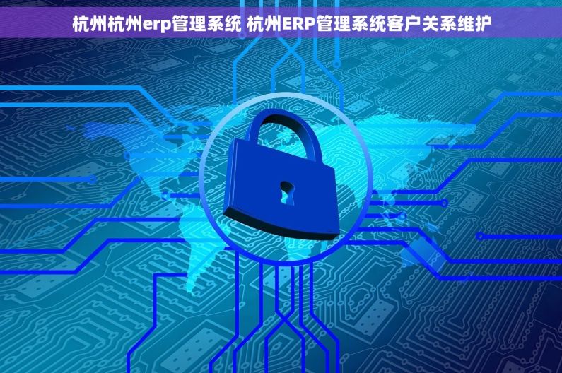 杭州杭州erp管理系统 杭州ERP管理系统客户关系维护