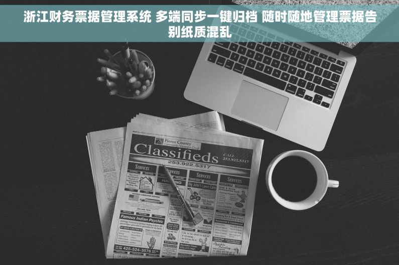 浙江财务票据管理系统 多端同步一键归档 随时随地管理票据告别纸质混乱