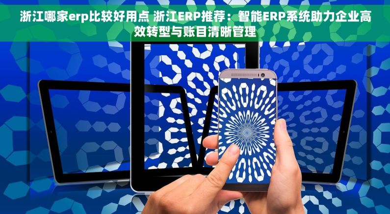 浙江哪家erp比较好用点 浙江ERP推荐：智能ERP系统助力企业高效转型与账目清晰管理