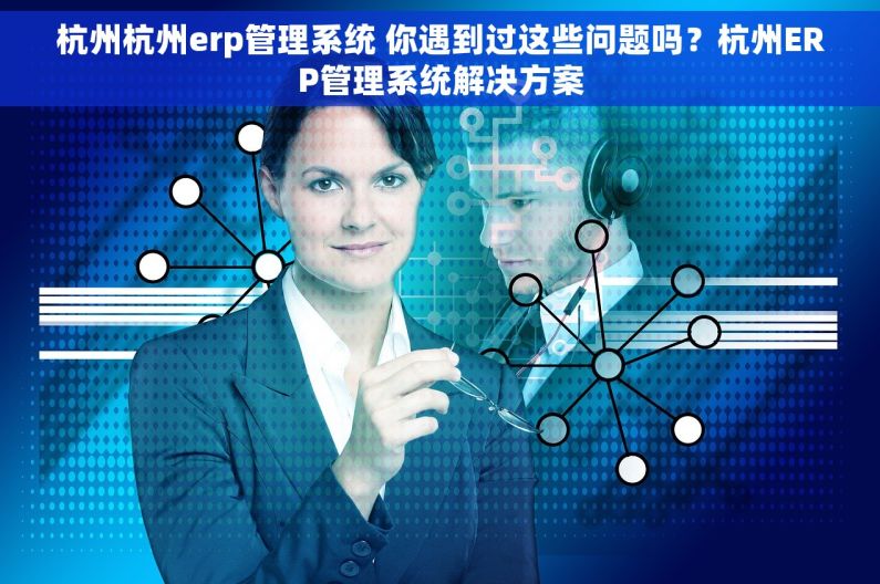 杭州杭州erp管理系统 你遇到过这些问题吗？杭州ERP管理系统解决方案