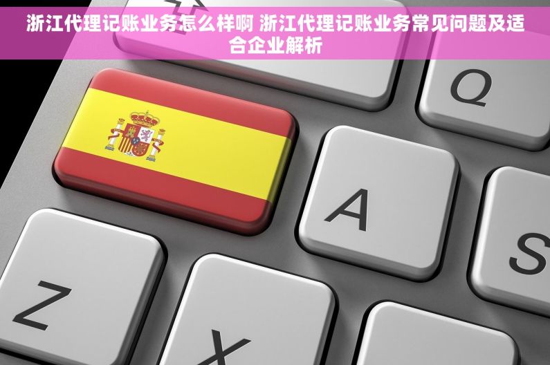 浙江代理记账业务怎么样啊 浙江代理记账业务常见问题及适合企业解析