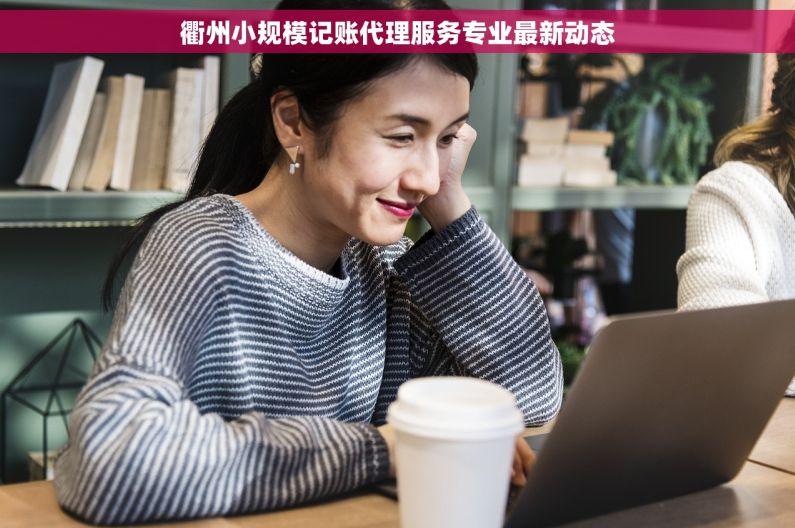 衢州小规模记账代理服务专业最新动态