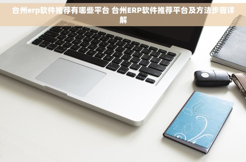台州erp软件推荐有哪些平台 台州ERP软件推荐平台及方法步骤详解