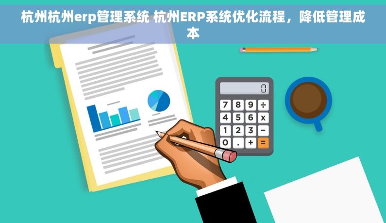 杭州杭州erp管理系统 杭州ERP系统优化流程，降低管理成本