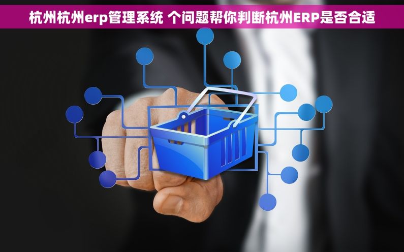 杭州杭州erp管理系统 个问题帮你判断杭州ERP是否合适