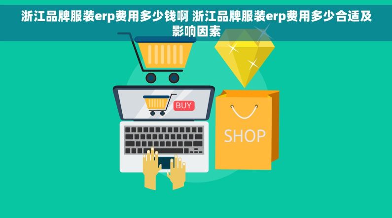 浙江品牌服装erp费用多少钱啊 浙江品牌服装erp费用多少合适及影响因素