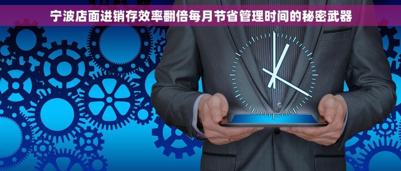 宁波店面进销存效率翻倍每月节省管理时间的秘密武器