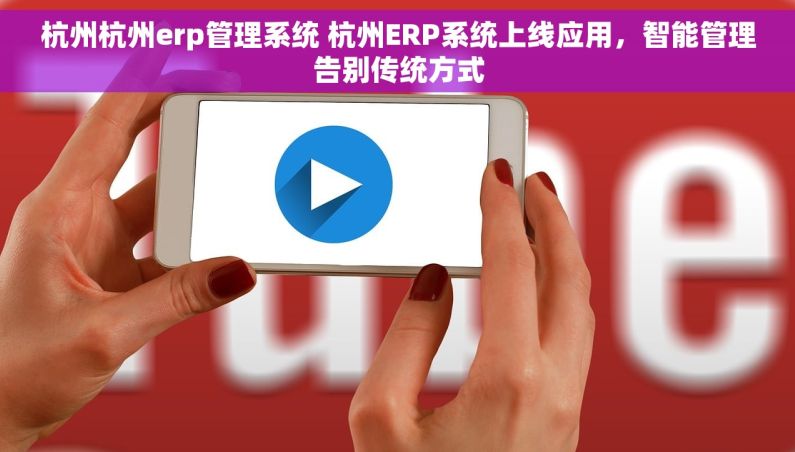 杭州杭州erp管理系统 杭州ERP系统上线应用，智能管理告别传统方式