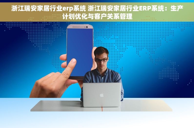 浙江瑞安家居行业erp系统 浙江瑞安家居行业ERP系统：生产计划优化与客户关系管理