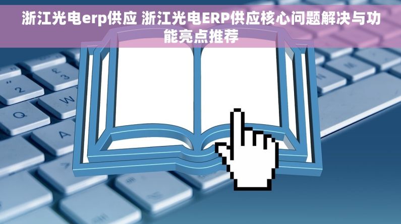 浙江光电erp供应 浙江光电ERP供应核心问题解决与功能亮点推荐