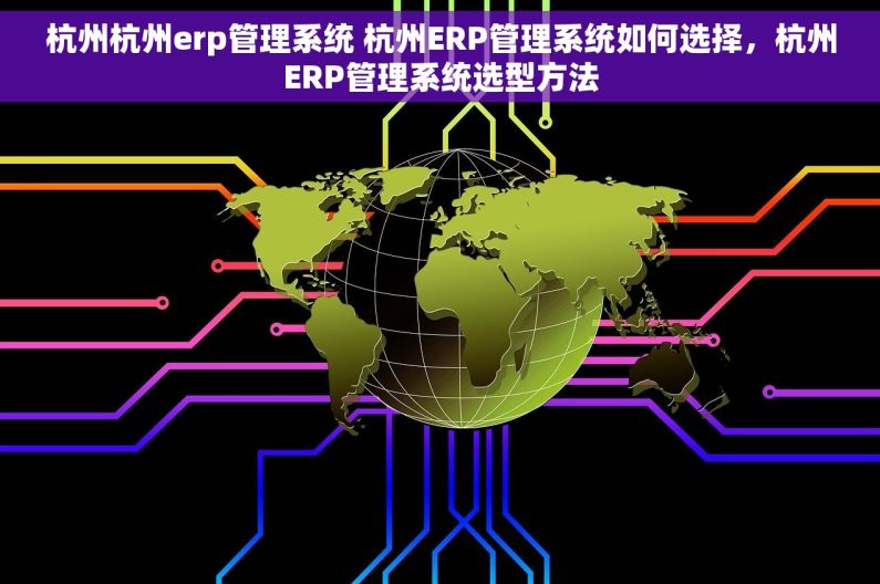 杭州杭州erp管理系统 杭州ERP管理系统如何选择，杭州ERP管理系统选型方法