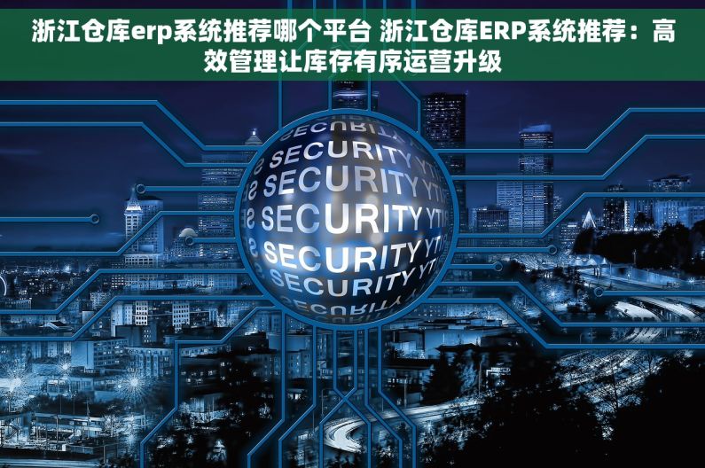 浙江仓库erp系统推荐哪个平台 浙江仓库ERP系统推荐：高效管理让库存有序运营升级