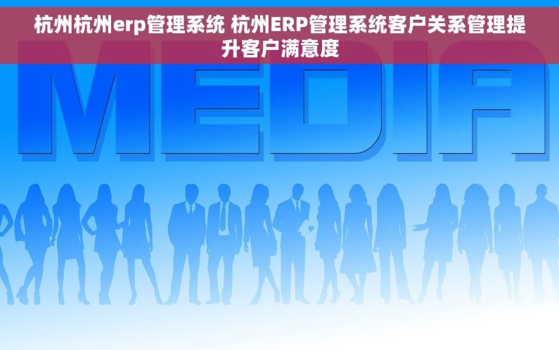 杭州杭州erp管理系统 杭州ERP管理系统客户关系管理提升客户满意度