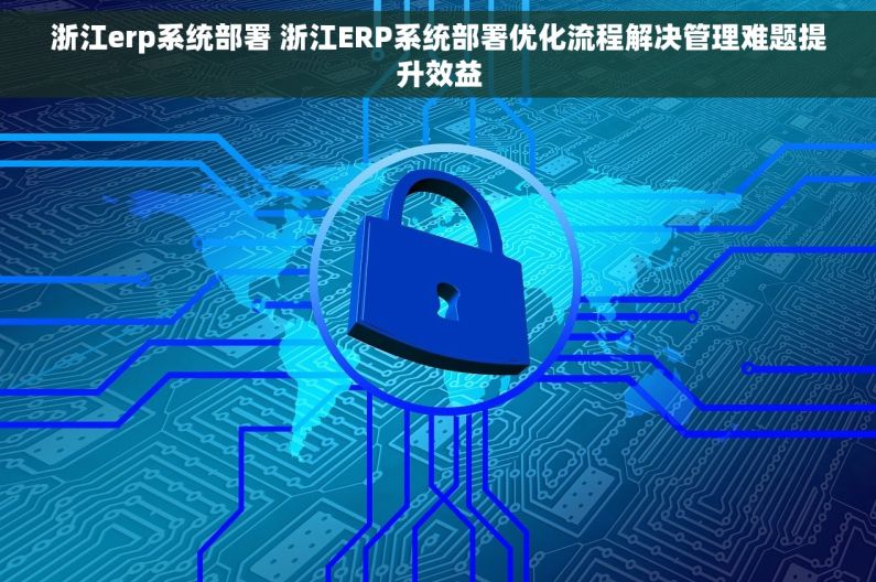 浙江erp系统部署 浙江ERP系统部署优化流程解决管理难题提升效益