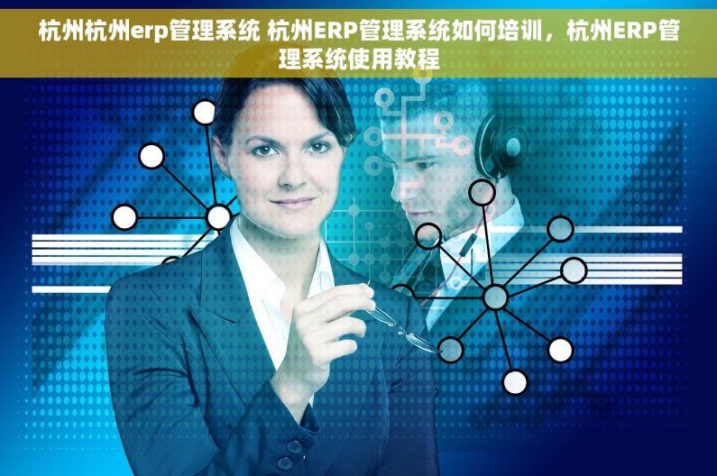 杭州杭州erp管理系统 杭州ERP管理系统如何培训，杭州ERP管理系统使用教程
