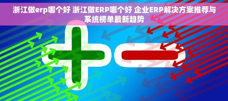 浙江做erp哪个好 浙江做ERP哪个好 企业ERP解决方案推荐与系统榜单最新趋势