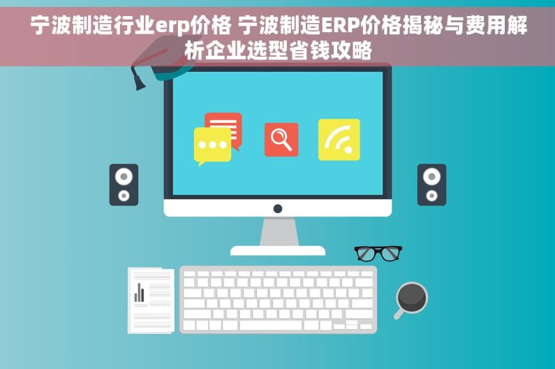 宁波制造行业erp价格 宁波制造ERP价格揭秘与费用解析企业选型省钱攻略