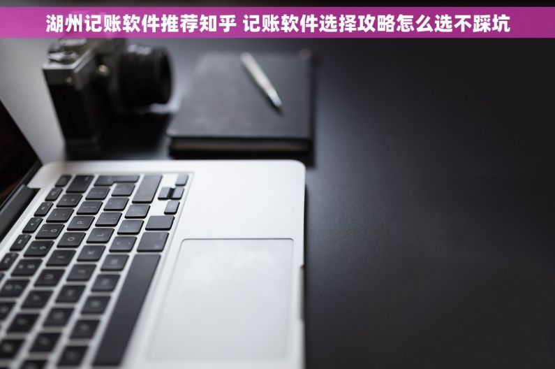 湖州记账软件推荐知乎 记账软件选择攻略怎么选不踩坑
