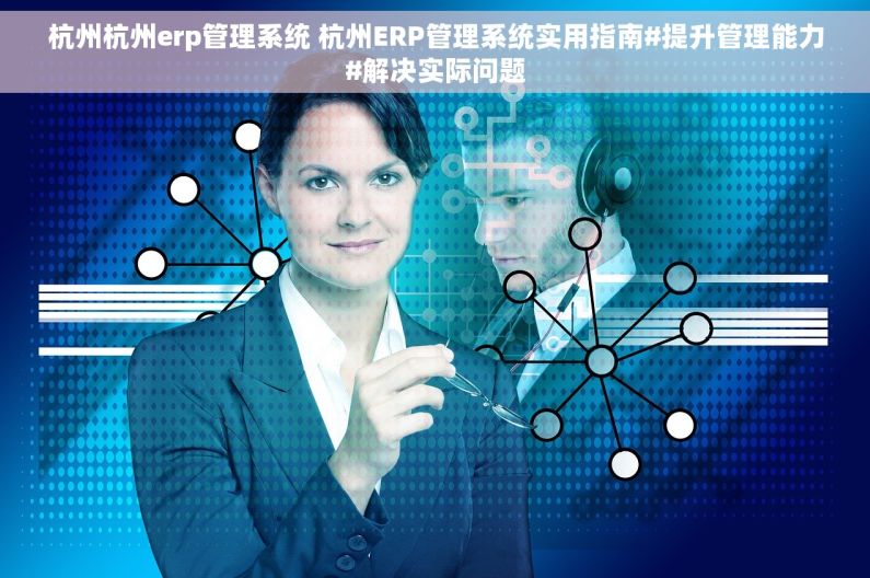 杭州杭州erp管理系统 杭州ERP管理系统实用指南#提升管理能力#解决实际问题