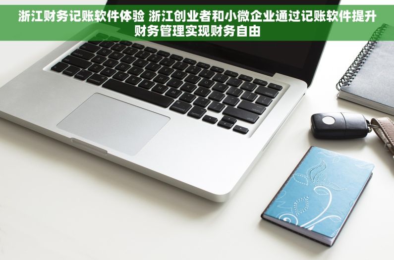 浙江财务记账软件体验 浙江创业者和小微企业通过记账软件提升财务管理实现财务自由
