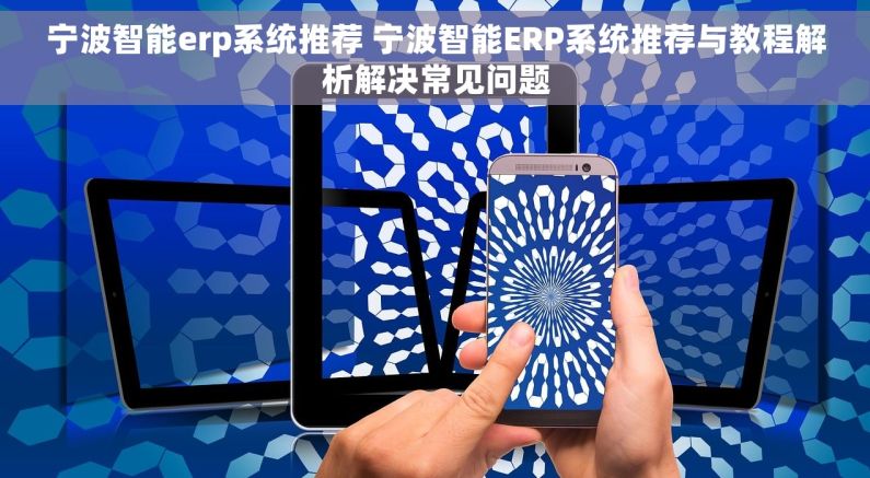 宁波智能erp系统推荐 宁波智能ERP系统推荐与教程解析解决常见问题
