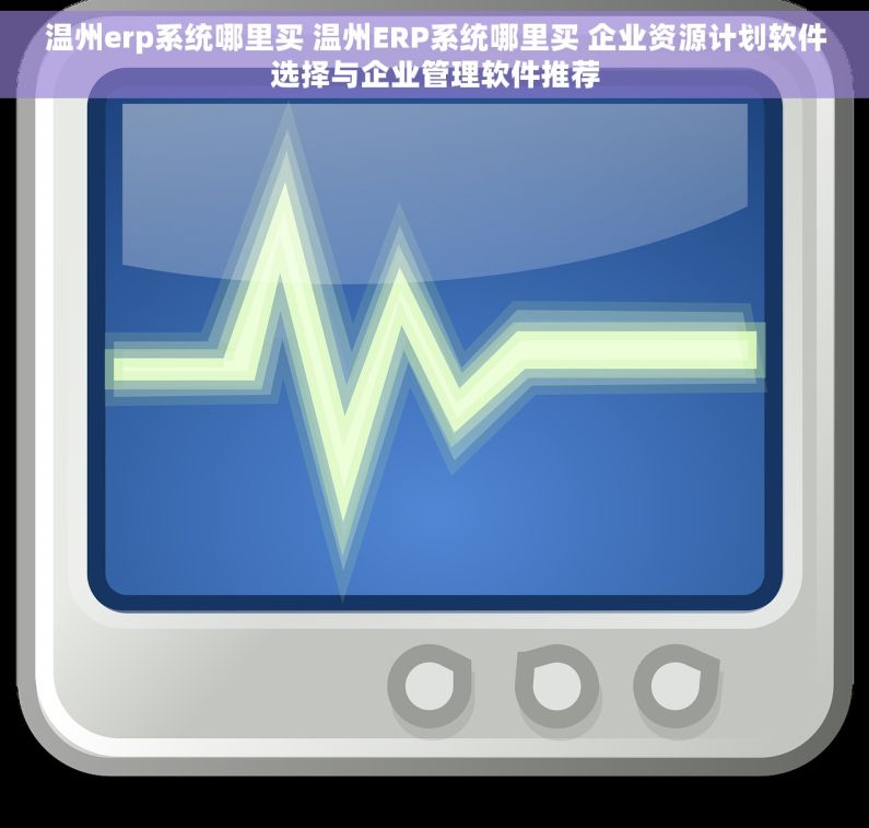 温州erp系统哪里买 温州ERP系统哪里买 企业资源计划软件选择与企业管理软件推荐