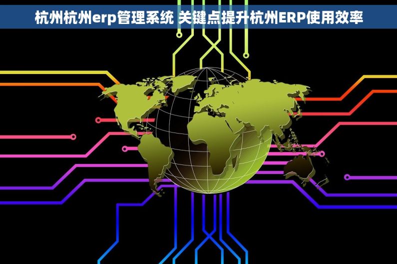 杭州杭州erp管理系统 关键点提升杭州ERP使用效率