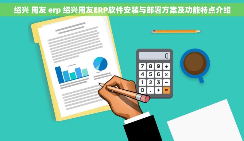绍兴 用友 erp 绍兴用友ERP软件安装与部署方案及功能特点介绍