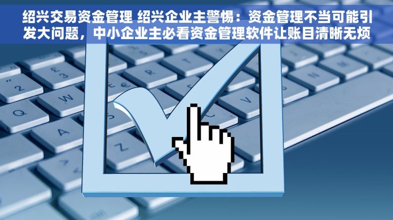 绍兴交易资金管理 绍兴企业主警惕：资金管理不当可能引发大问题，中小企业主必看资金管理软件让账目清晰无烦恼
