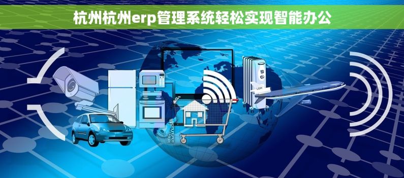 杭州杭州erp管理系统轻松实现智能办公