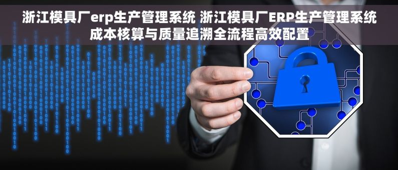 浙江模具厂erp生产管理系统 浙江模具厂ERP生产管理系统成本核算与质量追溯全流程高效配置