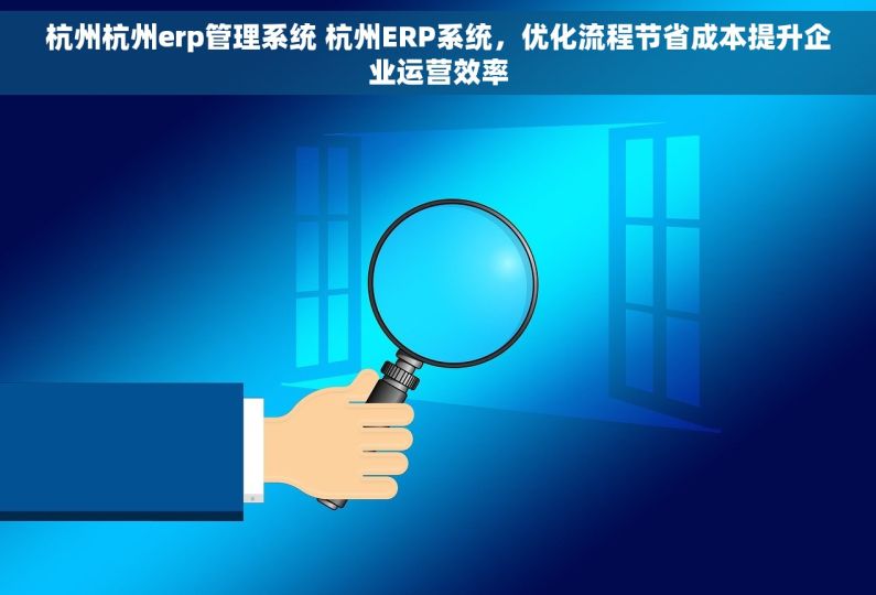 杭州杭州erp管理系统 杭州ERP系统，优化流程节省成本提升企业运营效率
