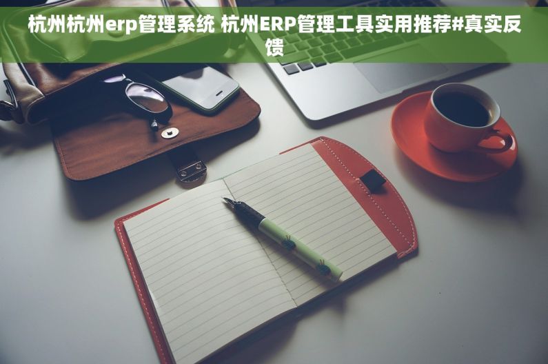 杭州杭州erp管理系统 杭州ERP管理工具实用推荐#真实反馈