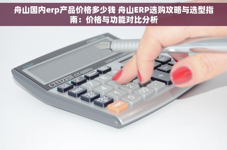 舟山国内erp产品价格多少钱 舟山ERP选购攻略与选型指南：价格与功能对比分析
