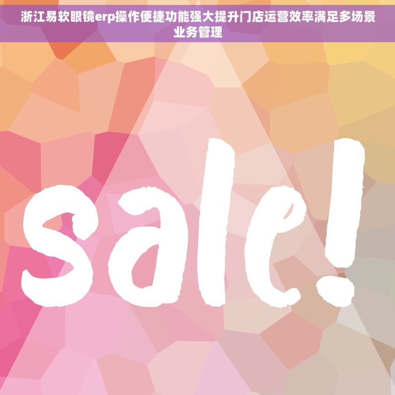 浙江易软眼镜erp操作便捷功能强大提升门店运营效率满足多场景业务管理