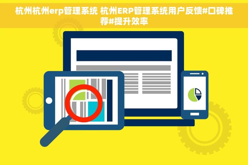 杭州杭州erp管理系统 杭州ERP管理系统用户反馈#口碑推荐#提升效率