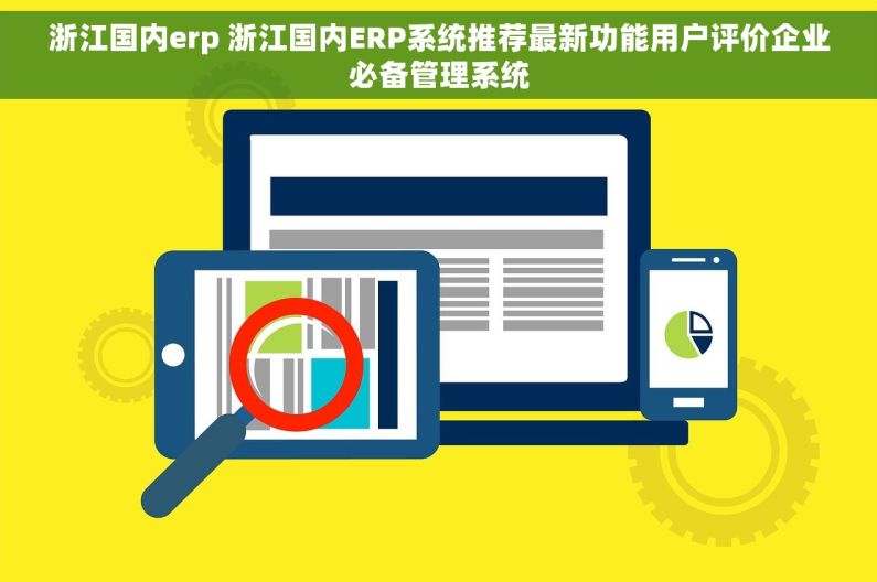 浙江国内erp 浙江国内ERP系统推荐最新功能用户评价企业必备管理系统