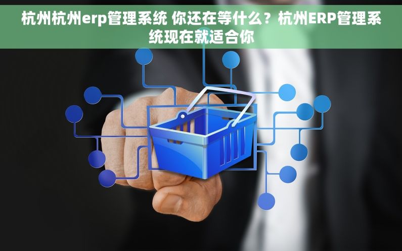 杭州杭州erp管理系统 你还在等什么？杭州ERP管理系统现在就适合你