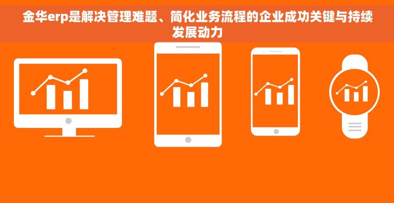 金华erp是解决管理难题、简化业务流程的企业成功关键与持续发展动力