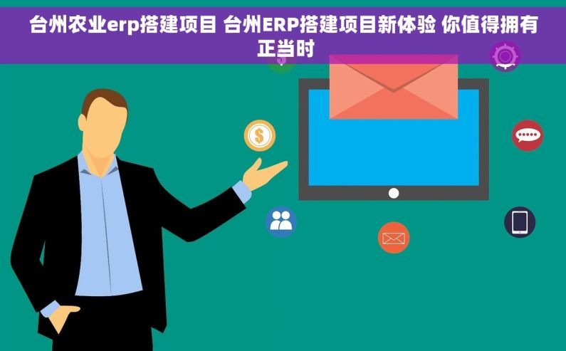 台州农业erp搭建项目 台州ERP搭建项目新体验 你值得拥有 正当时