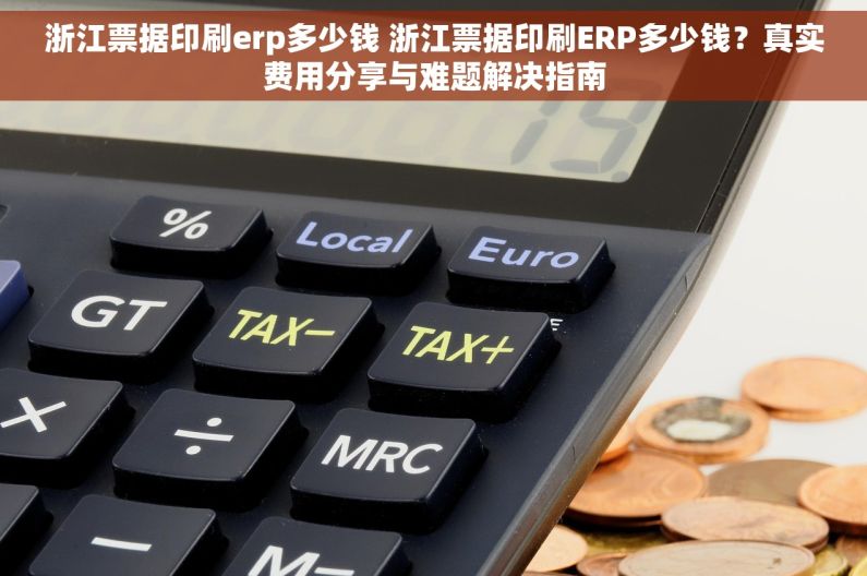 浙江票据印刷erp多少钱 浙江票据印刷ERP多少钱？真实费用分享与难题解决指南