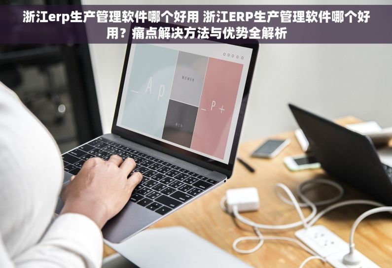 浙江erp生产管理软件哪个好用 浙江ERP生产管理软件哪个好用？痛点解决方法与优势全解析