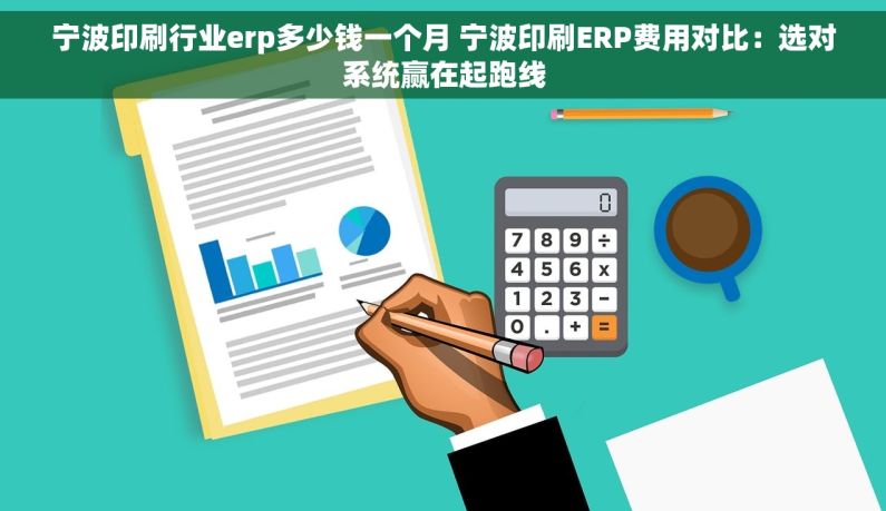 宁波印刷行业erp多少钱一个月 宁波印刷ERP费用对比：选对系统赢在起跑线
