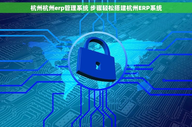 杭州杭州erp管理系统 步骤轻松搭建杭州ERP系统