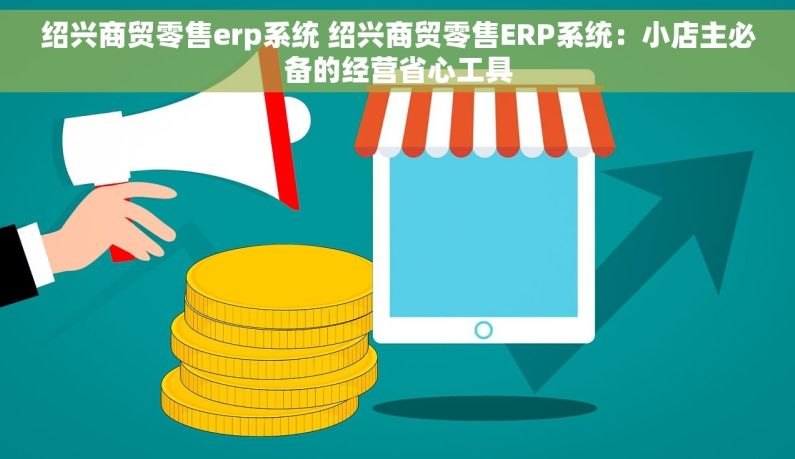绍兴商贸零售erp系统 绍兴商贸零售ERP系统：小店主必备的经营省心工具